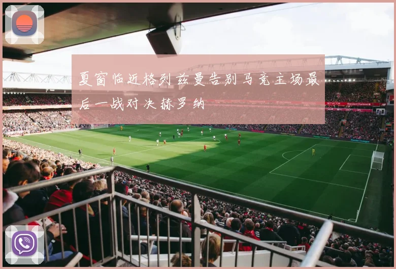 夏窗临近格列兹曼告别马竞主场最后一战对决赫罗纳