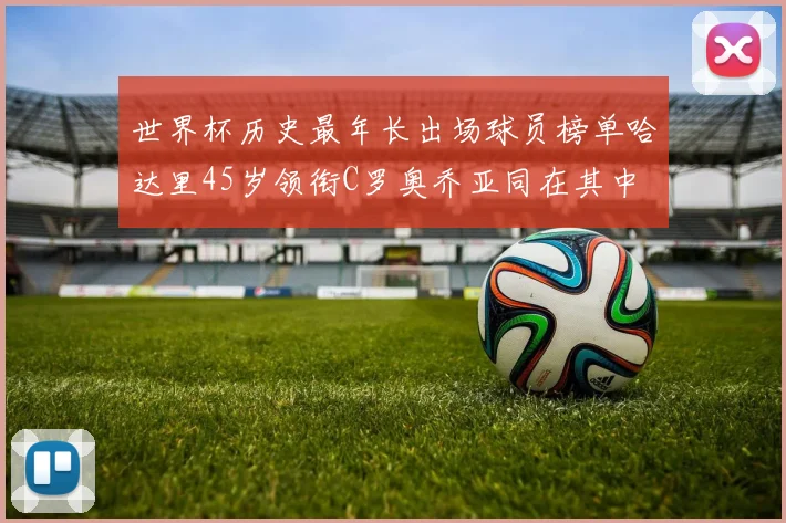 世界杯历史最年长出场球员榜单哈达里45岁领衔C罗奥乔亚同在其中