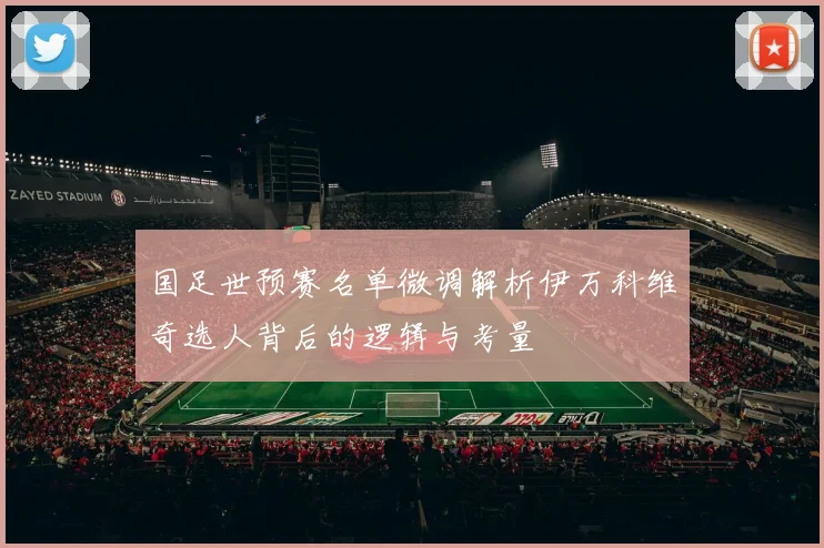 国足世预赛名单微调解析伊万科维奇选人背后的逻辑与考量