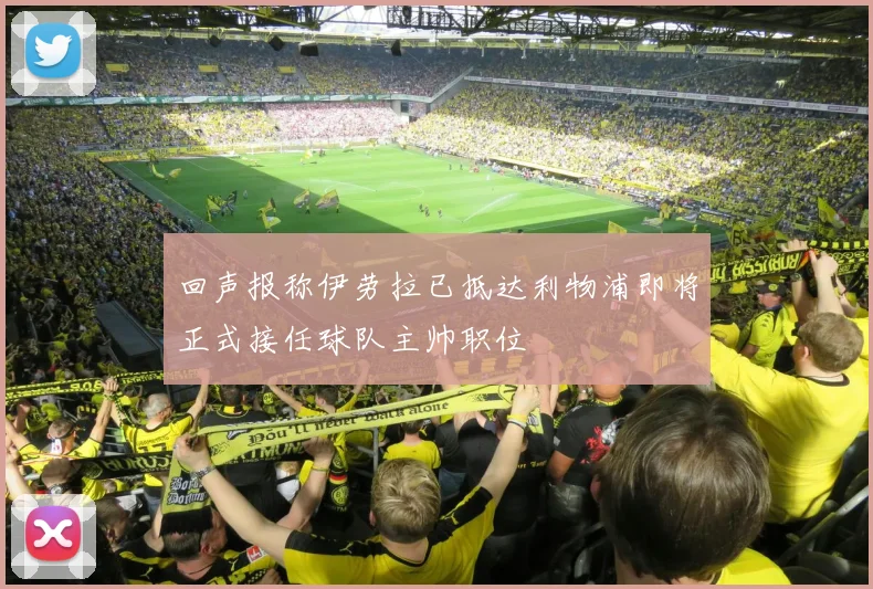 回声报称伊劳拉已抵达利物浦即将正式接任球队主帅职位
