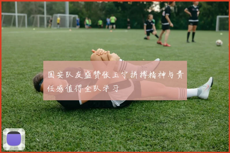 国安队友盛赞张玉宁拼搏精神与责任感值得全队学习