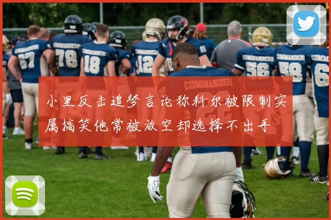 小里反击追梦言论称科尔被限制实属搞笑他常被放空却选择不出手