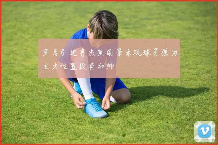 罗马引进鲁杰里前景乐观球员愿为主力位置投奔加帅