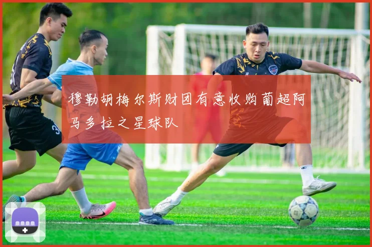 穆勒胡梅尔斯财团有意收购葡超阿马多拉之星球队