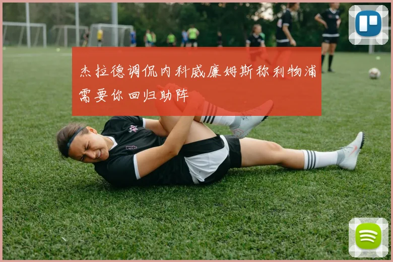 杰拉德调侃内科威廉姆斯称利物浦需要你回归助阵