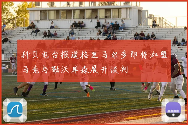 科贝电台报道格里马尔多即将加盟马竞与勒沃库森展开谈判