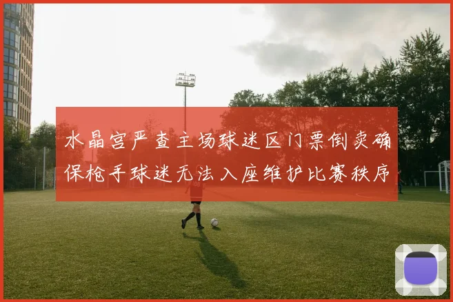 水晶宫严查主场球迷区门票倒卖确保枪手球迷无法入座维护比赛秩序
