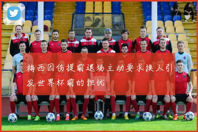 梅西因伤提前退场主动要求换人引发世界杯前的担忧