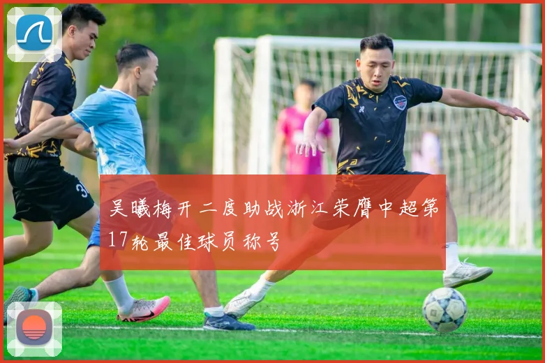 吴曦梅开二度助战浙江荣膺中超第17轮最佳球员称号
