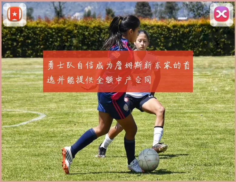 勇士队自信成为詹姆斯新东家的首选并能提供全额中产合同
