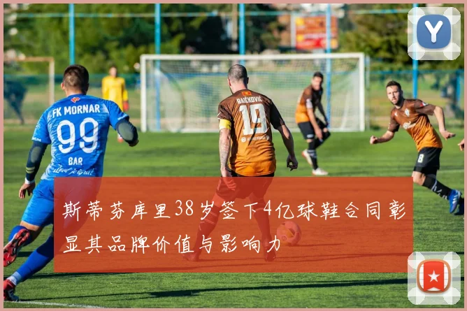 斯蒂芬库里38岁签下4亿球鞋合同彰显其品牌价值与影响力
