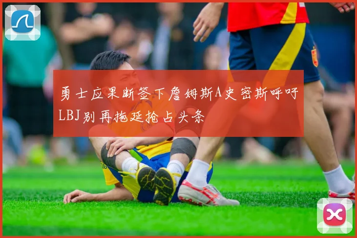 勇士应果断签下詹姆斯A史密斯呼吁LBJ别再拖延抢占头条