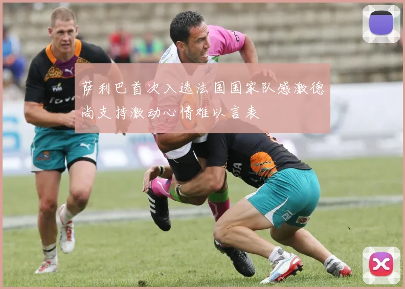 萨利巴首次入选法国国家队感激德尚支持激动心情难以言表