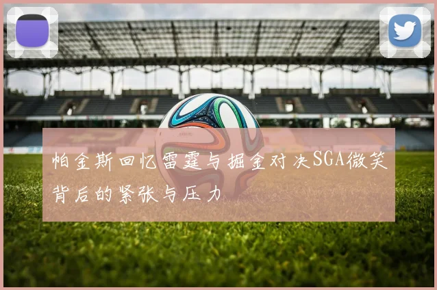 帕金斯回忆雷霆与掘金对决SGA微笑背后的紧张与压力