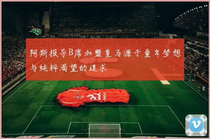 阿斯报导B席加盟皇马源于童年梦想与纯粹渴望的追求