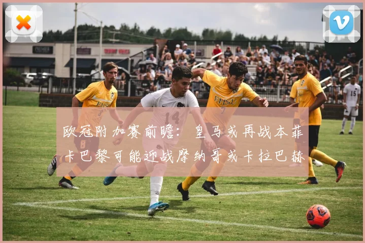 欧冠附加赛前瞻：皇马或再战本菲卡巴黎可能迎战摩纳哥或卡拉巴赫