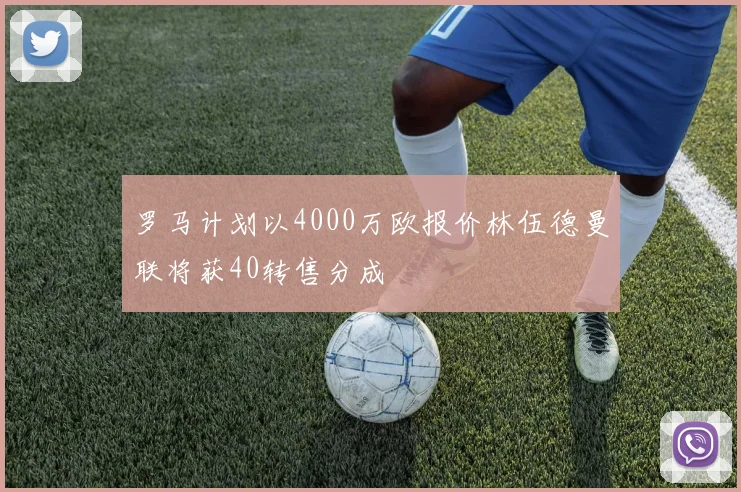 罗马计划以4000万欧报价林伍德曼联将获40转售分成
