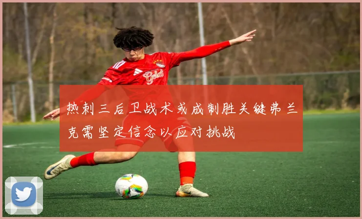 热刺三后卫战术或成制胜关键弗兰克需坚定信念以应对挑战