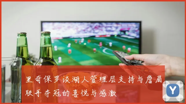 里奇保罗谈湖人管理层支持与詹眉联手夺冠的喜悦与感激