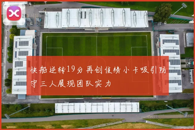 快船逆转19分再创佳绩小卡吸引防守三人展现团队实力