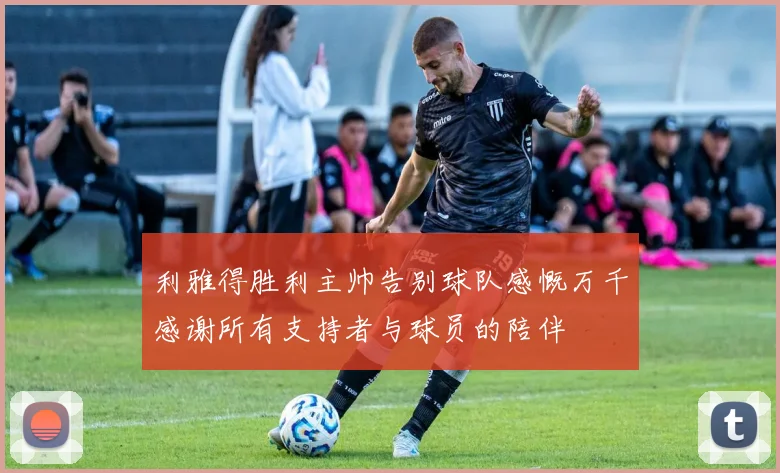 利雅得胜利主帅告别球队感慨万千感谢所有支持者与球员的陪伴