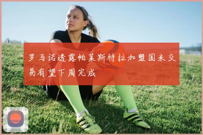 罗马诺透露帕莱斯特拉加盟国米交易有望下周完成
